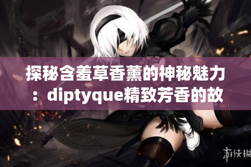 探秘含羞草香薰的神秘魅力：diptyque精致芳香的故事