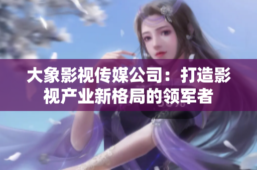 大象影视传媒公司：打造影视产业新格局的领军者