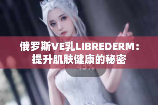 俄罗斯VE乳LIBREDERM：提升肌肤健康的秘密