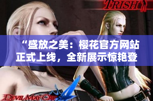“盛放之美：樱花官方网站正式上线，全新展示惊艳登场！”