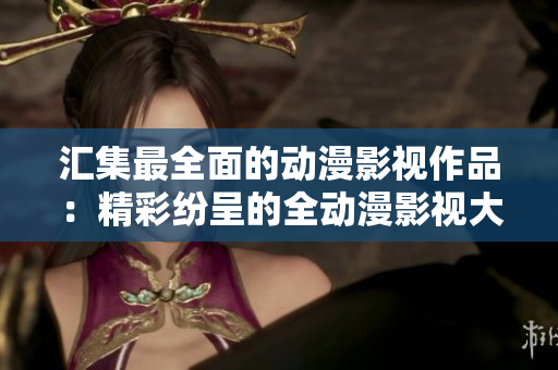 汇集最全面的动漫影视作品：精彩纷呈的全动漫影视大盘点