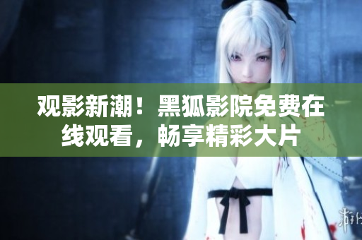 观影新潮！黑狐影院免费在线观看，畅享精彩大片