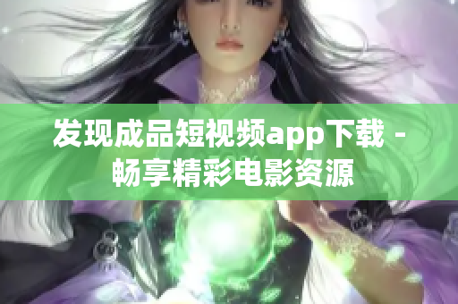 发现成品短视频app下载 - 畅享精彩电影资源