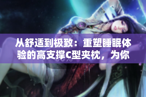 从舒适到极致：重塑睡眠体验的高支撑C型夹枕，为你带来极致安眠的体验