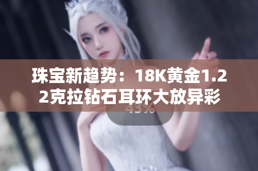珠宝新趋势：18K黄金1.22克拉钻石耳环大放异彩