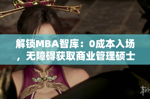 解锁MBA智库：0成本入场，无障碍获取商业管理硕士知识