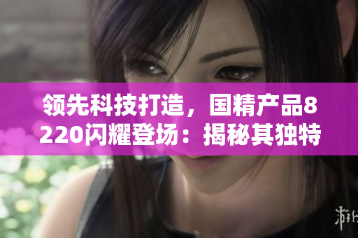领先科技打造，国精产品8220闪耀登场：揭秘其独特之处与引领行业未来之道