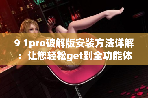 9 1pro破解版安装方法详解：让您轻松get到全功能体验