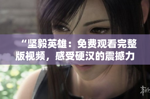 “坚毅英雄：免费观看完整版视频，感受硬汉的震撼力量！”