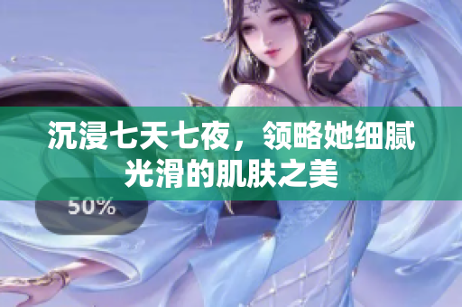 沉浸七天七夜，领略她细腻光滑的肌肤之美
