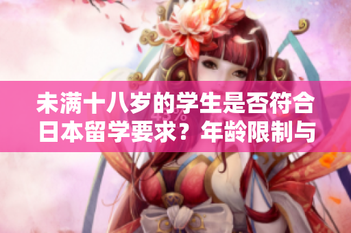未满十八岁的学生是否符合日本留学要求？年龄限制与留学规定解析