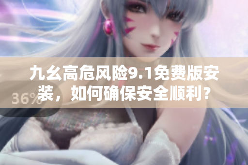 九幺高危风险9.1免费版安装，如何确保安全顺利？
