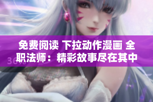 免费阅读 下拉动作漫画 全职法师：精彩故事尽在其中