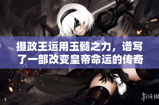 摄政王运用玉髓之力，谱写了一部改变皇帝命运的传奇故事