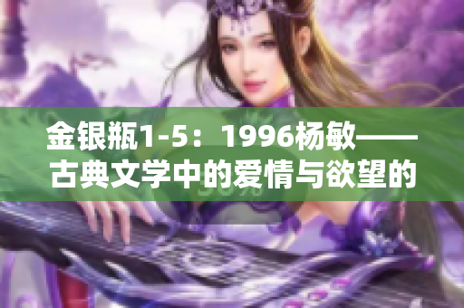 金银瓶1-5：1996杨敏——古典文学中的爱情与欲望的绘声绘色