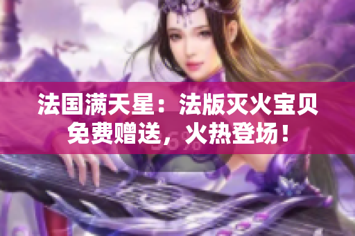 法国满天星：法版灭火宝贝免费赠送，火热登场！