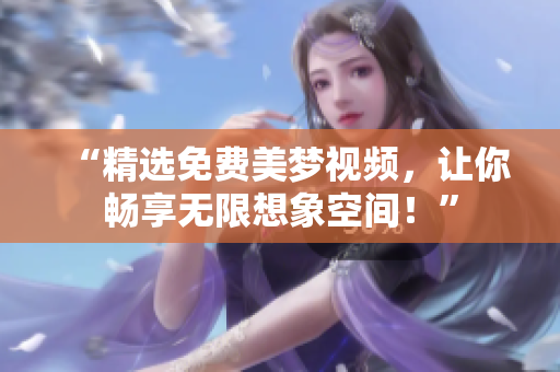 “精选免费美梦视频，让你畅享无限想象空间！”