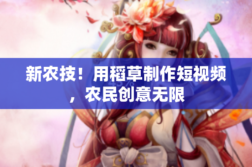 新农技！用稻草制作短视频，农民创意无限