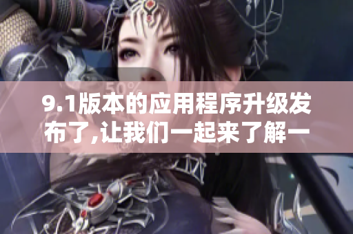 9.1版本的应用程序升级发布了,让我们一起来了解一下!
