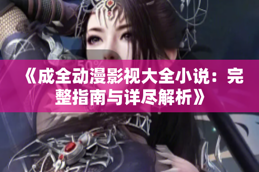 《成全动漫影视大全小说：完整指南与详尽解析》