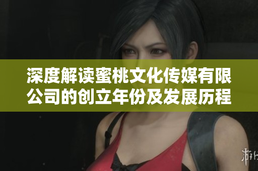 深度解读蜜桃文化传媒有限公司的创立年份及发展历程
