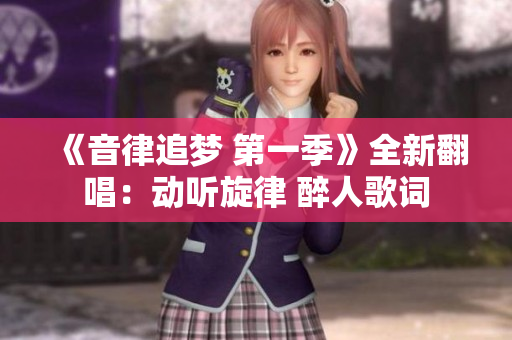 《音律追梦 第一季》全新翻唱：动听旋律 醉人歌词
