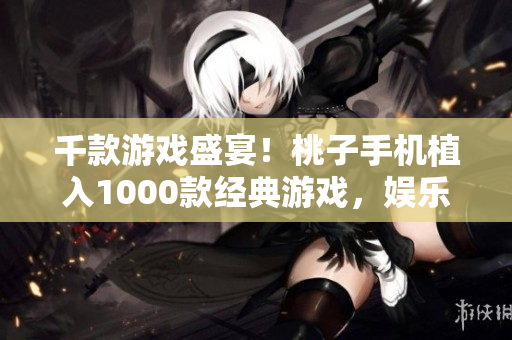 千款游戏盛宴！桃子手机植入1000款经典游戏，娱乐无限