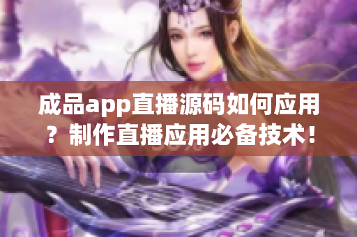 成品app直播源码如何应用？制作直播应用必备技术！