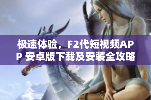 极速体验，F2代短视频APP 安卓版下载及安装全攻略分享
