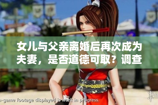 女儿与父亲离婚后再次成为夫妻，是否道德可取？调查分析