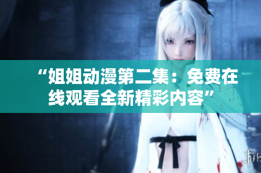 “姐姐动漫第二集：免费在线观看全新精彩内容”