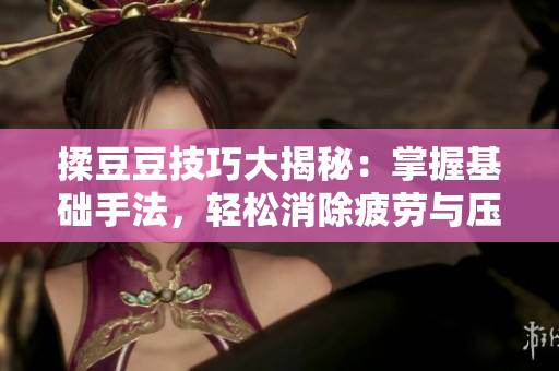 揉豆豆技巧大揭秘：掌握基础手法，轻松消除疲劳与压力