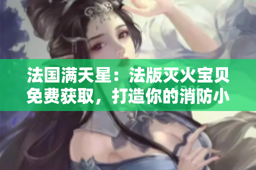 法国满天星：法版灭火宝贝免费获取，打造你的消防小助手