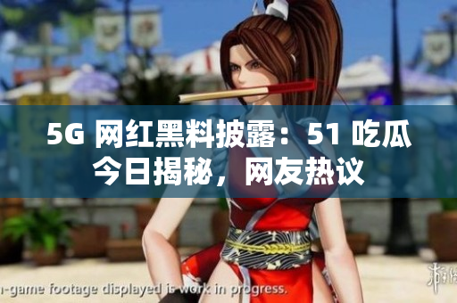 5G 网红黑料披露：51 吃瓜今日揭秘，网友热议