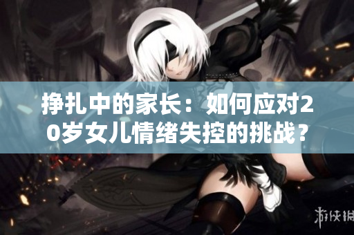 挣扎中的家长：如何应对20岁女儿情绪失控的挑战？