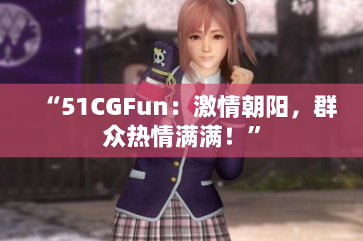 “51CGFun：激情朝阳，群众热情满满！”