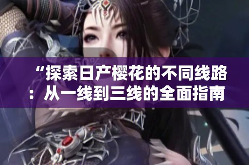 “探索日产樱花的不同线路：从一线到三线的全面指南”