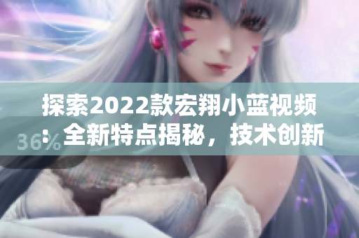 探索2022款宏翔小蓝视频：全新特点揭秘，技术创新引领未来