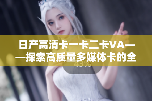 日产高清卡一卡二卡VA——探索高质量多媒体卡的全方位体验