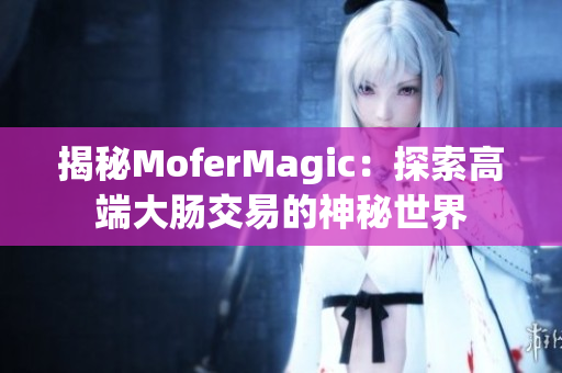 揭秘MoferMagic：探索高端大肠交易的神秘世界