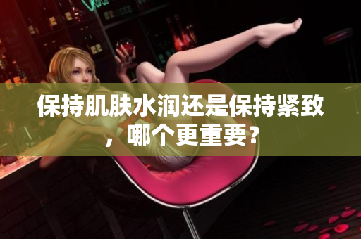 保持肌肤水润还是保持紧致，哪个更重要？