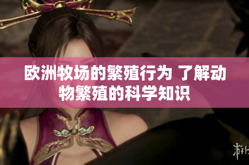 欧洲牧场的繁殖行为 了解动物繁殖的科学知识