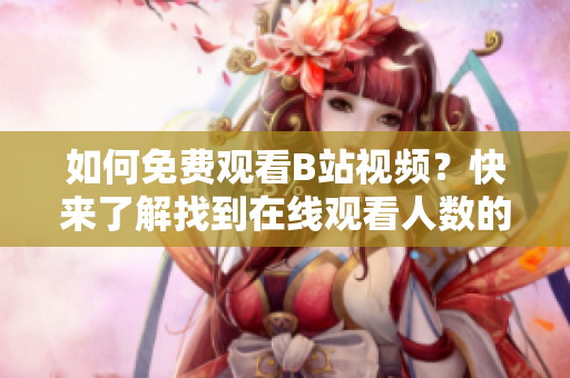 如何免费观看B站视频？快来了解找到在线观看人数的方法吧！