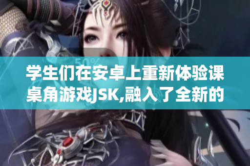 学生们在安卓上重新体验课桌角游戏JSK,融入了全新的玩法!