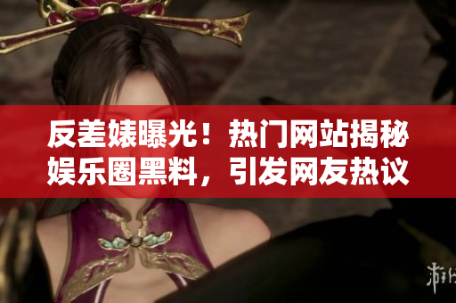 反差婊曝光！热门网站揭秘娱乐圈黑料，引发网友热议