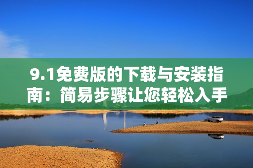 9.1免费版的下载与安装指南：简易步骤让您轻松入手