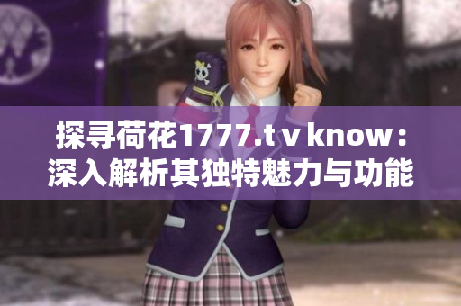 探寻荷花1777.tⅴknow：深入解析其独特魅力与功能