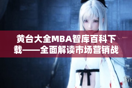 黄台大全MBA智库百科下载——全面解读市场营销战略与领导管理技巧