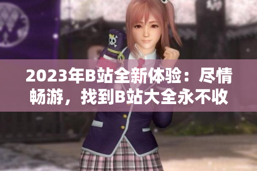 2023年B站全新体验：尽情畅游，找到B站大全永不收费的入口