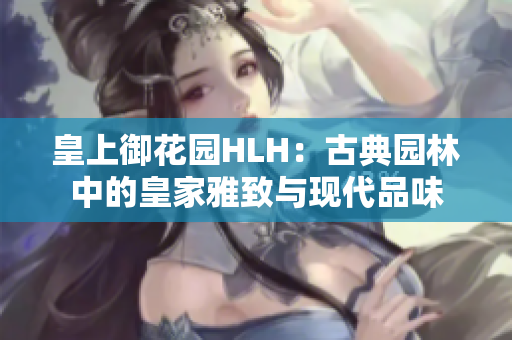 皇上御花园HLH：古典园林中的皇家雅致与现代品味